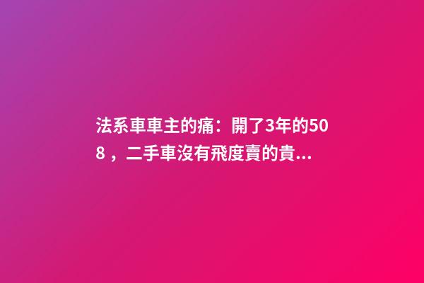 法系車車主的痛：開了3年的508，二手車沒有飛度賣的貴！